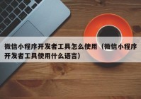 微信小程序开发者工具怎么使用（微信小程序开发者工具使用什么语言）