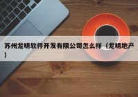 苏州龙明软件开发有限公司怎么样（龙明地产）