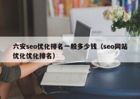 六安seo优化排名一般多少钱（seo网站优化优化排名）