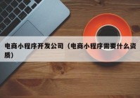 电商小程序开发公司（电商小程序需要什么资质）