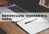 软件开发考什么证书p（软件开发需要考什么专业证书）