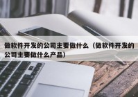 做软件开发的公司主要做什么（做软件开发的公司主要做什么产品）