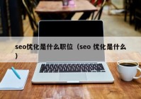 seo优化是什么职位（seo 优化是什么）