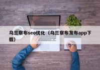 乌兰察布seo优化（乌兰察布发布app下载）