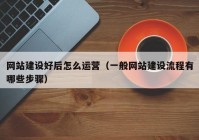 网站建设好后怎么运营（一般网站建设流程有哪些步骤）