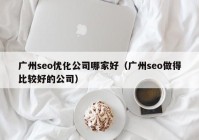 广州seo优化公司哪家好（广州seo做得比较好的公司）