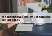 电子商务网站建设与运营（电子商务师网站建设与运营学什么）