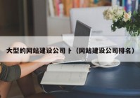 大型的网站建设公司卜（网站建设公司排名）