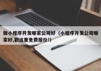 做小程序开发哪家公司好（小程序开发公司哪家好,戳这里免费报价!）