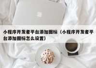 小程序开发者平台添加图标（小程序开发者平台添加图标怎么设置）