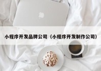 小程序开发品牌公司（小程序开发制作公司）