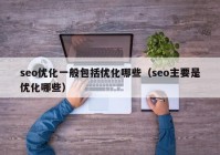 seo优化一般包括优化哪些（seo主要是优化哪些）