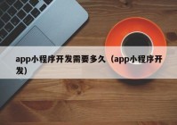 app小程序开发需要多久（app小程序开发）