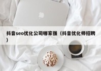 抖音seo优化公司哪家强（抖音优化师招聘）