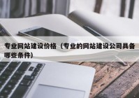 专业网站建设价格（专业的网站建设公司具备哪些条件）