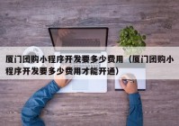 厦门团购小程序开发要多少费用（厦门团购小程序开发要多少费用才能开通）