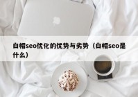 白帽seo优化的优势与劣势（白帽seo是什么）