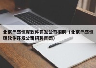 北京华盛恒辉软件开发公司招聘（北京华盛恒辉软件开发公司招聘官网）