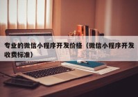 专业的微信小程序开发价格（微信小程序开发收费标准）