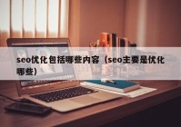 seo优化包括哪些内容（seo主要是优化哪些）