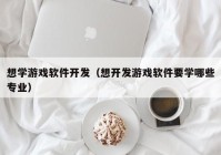 想学游戏软件开发（想开发游戏软件要学哪些专业）