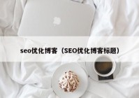 seo优化博客（SEO优化博客标题）