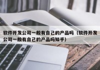 软件开发公司一般有自己的产品吗（软件开发公司一般有自己的产品吗知乎）