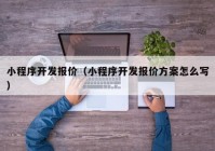 小程序开发报价（小程序开发报价方案怎么写）