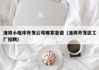 淮阴小程序开发公司哪家靠谱（淮阴开发区工厂招聘）